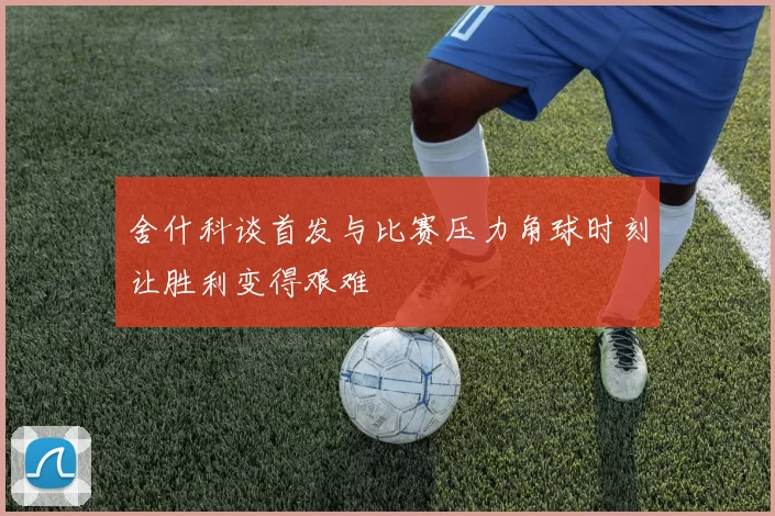 舍什科谈首发与比赛压力角球时刻让胜利变得艰难