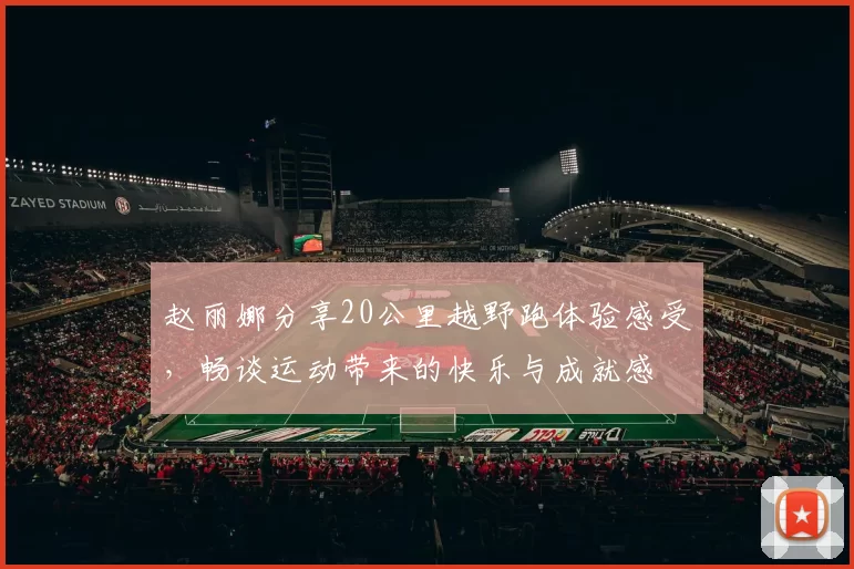赵丽娜分享20公里越野跑体验感受，畅谈运动带来的快乐与成就感